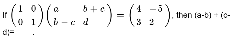 If ({:(1, 0),(0, 1):})({:(a, b+c),(b-c, d):}) = ({:(4, -5),(3, 2):}) , then (a-b) + (c-d)=____.