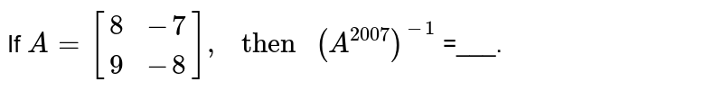 If A = [{:(8, -7), (9, -8):}], " then " (A^(2007))^(-1) =___.