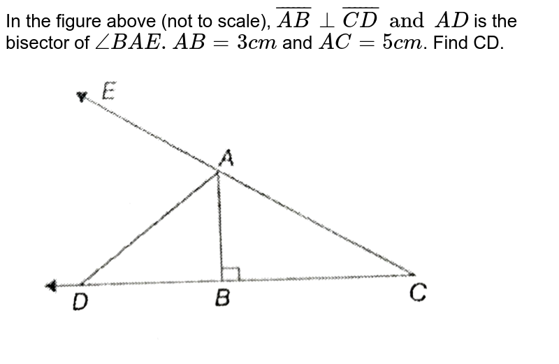 In the figure above (not to scale), `overline(AB)botoverline(CD) and AD`  is the bisector of `angle BAE. AB =3 cm` and `AC=5cm`. Find CD.<br> <img src="https://d10lpgp6xz60nq.cloudfront.net/physics_images/PS_MATH_X_C13_S01_007_Q01.png" width="80%"gt