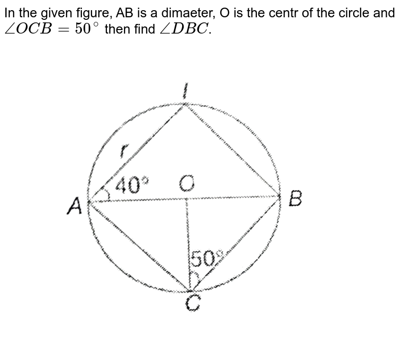In the given figure, AB is a dimaeter, O  is the centr of the circle and `angle OCB=50^@` then find `angle DBC`. <br> <img src="https://d10lpgp6xz60nq.cloudfront.net/physics_images/PS_MATH_X_C13_E05_007_Q01.png" width="80%"gt 