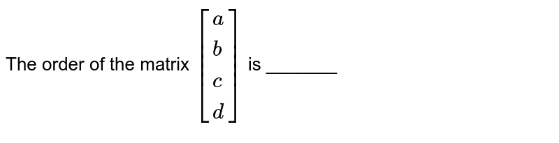The order of the matrix [{:(a),(b),(c ),(d):}] is _______