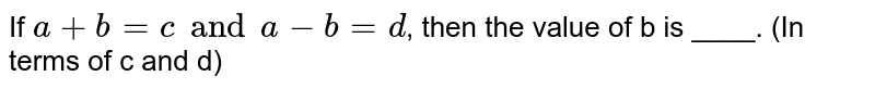 If a + b = c and a -b = d , then the value of b is ____. (In terms of c and d)
