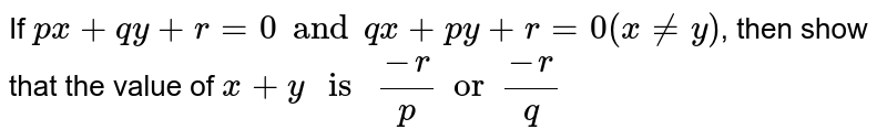 If `px + qy + r = 0 and qx + py + r = 0 (x != y)`, then show that the value of `x + y " is " (-r)/(p) or (-r)/(q)`