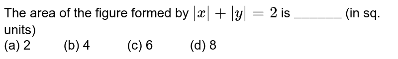 The area of the figure formed by |x| + |y| = 2 is "______" (in sq. units) (a) 2 " " (b) 4 " " (c) 6 " " (d) 8