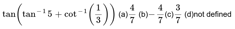 `tan(tan^(-1)5+cot^(-1)(1/3))`
(a)`4/7`
(b)`-4/7`(c)`3/7`
(d)not defined