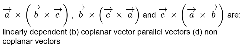 ` vec axx( vec bxx vec c)`
, ` vec bxx( vec cxx vec a)`
and ` vec cxx( vec axx vec b)`
are:
linearly dependent
  (b) coplanar vector
parallel vectors
  (d) non coplanar vectors