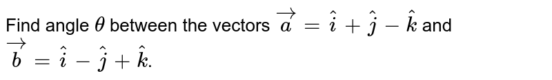 Find angle `theta` between the vectors `vec a = hat i + hat j - hat k` and `vec b = hat i - hat j + hat k`.