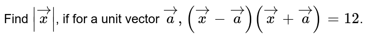 Find `|vec x|`, if for a unit vector `vec a, (vec x - vec a)(vec x + vec a) = 12`.