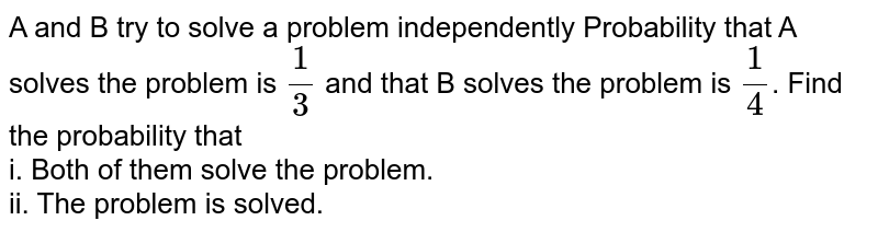 A and B try to solve a problem independently Probability that A solves the problem is (1)/(3) and that B solves the problem is (1)/(4) . Find the probability that i. Both of them solve the problem. ii. The problem is solved.