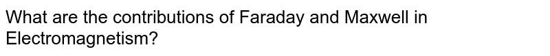 What are the contributions of Faraday and Maxwell in Electromagnetism?