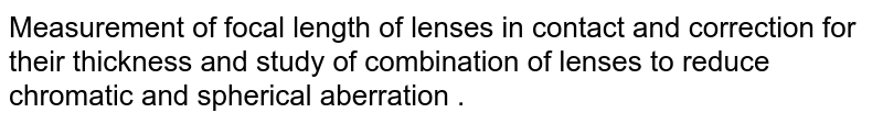 Measurement of focal length of lenses in contact and correction for their thickness and study of combination of lenses to reduce chromatic and spherical aberration . 