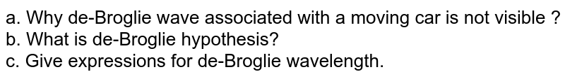 a. Why de-Broglie wave associated with a moving car is not visible ? b. What is de-Broglie hypothesis? c. Give expressions for de-Broglie wavelength.