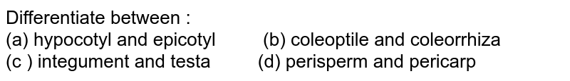 Differentiate between : (a) hypocotyl and epicotyl " " (b) coleoptile and coleorrhiza (c ) integument and testa " " (d) perisperm and pericarp