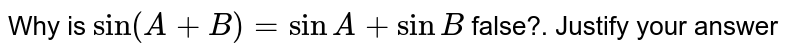 Why is sin(A+B)=sin A+sin B false?. Justify your answer