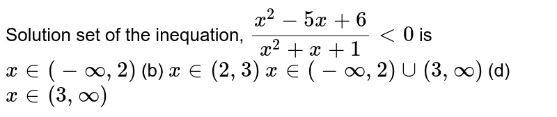 Solution set of the inequation, `(x^2-5x+6)/(x^2+x+1)<0`
is
`x in (-oo,2)`

  (b) `x in (2,3)`

`x in (-oo,2)uu(3,oo)`
 (d) `x in (3,oo)`