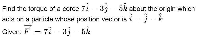 Find the torque of a corce `7hati-3hatj-5hatk`  about the origin which acts on a particle whose position vector is `hati+hatj-hatk` <br> Given: `vecF=7hati-3hatj-5hatk`
