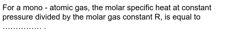 For a mono - atomic gas, the molar specific heat at constant pressure divided by the molar gas constant R, is equal to …………… .