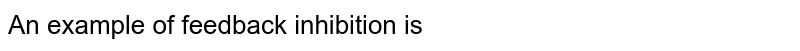 An example of feedback inhibition is ...............