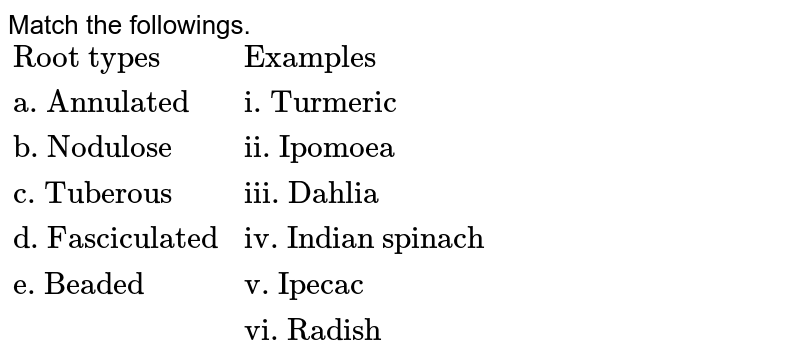 Match the followings. {:("Root types","Examples"),("a. Annulated","i. Turmeric"),("b. Nodulose","ii. Ipomoea"),("c. Tuberous","iii. Dahlia"),("d. Fasciculated","iv. Indian spinach"),("e. Beaded","v. Ipecac"),(,"vi. Radish"):}