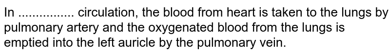 In ................ circulation, the blood from heart is taken to the lungs by pulmonary artery and the oxygenated blood from the lungs is emptied into the left auricle by the pulmonary vein.