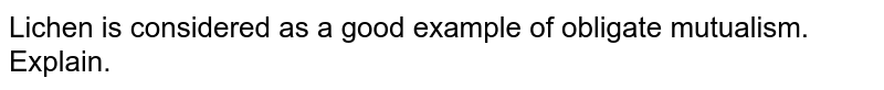 Lichen is considered as a good example of obligate mutualism. Explain.