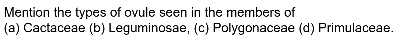 Mention the types of ovule seen in the members of (a) Cactaceae (b) Leguminosae, (c) Polygonaceae (d) Primulaceae.