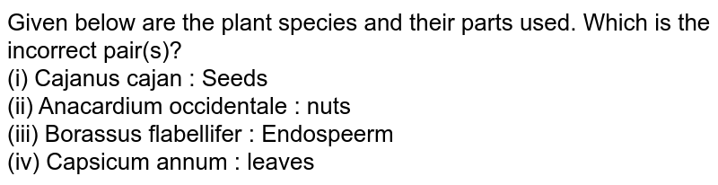 Given below are the plant species and their parts used. Which is the incorrect pair(s)? (i) Cajanus cajan : Seeds (ii) Anacardium occidentale : nuts (iii) Borassus flabellifer : Endospeerm (iv) Capsicum annum : leaves