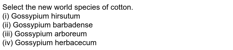 Select the new world species of cotton. (i) Gossypium hirsutum (ii) Gossypium barbadense (iii) Gossypium arboreum (iv) Gossypium herbacecum