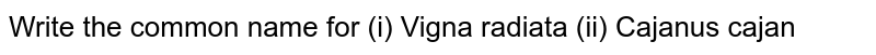 Write the common name for (i) Vigna radiata (ii) Cajanus cajan