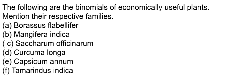 The following are the binomials of economically useful plants. Mention their respective families. (a) Borassus flabellifer (b) Mangifera indica ( c) Saccharum officinarum (d) Curcuma longa (e) Capsicum annum (f) Tamarindus indica