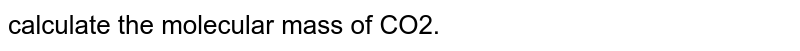 calculate the molecular mass of CO2.