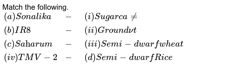 Match the following. {:((a)"Sonalika",-,(i)"Sugarcane"),((b)"IR8",-,(ii)"Groundnut"),((c)"Saccharum",-,(iii)"Semi-dwarf wheat"),((iv)"TMV-2",-,(d)"Semi-dwarf Rice"):}