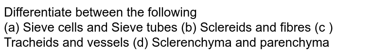 Differentiate between the following (a) Sieve cells and Sieve tubes (b) Sclereids and fibres (c ) Tracheids and vessels (d) Sclerenchyma and parenchyma