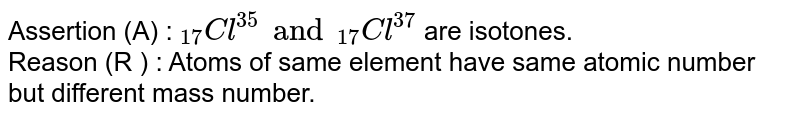 Assertion (A) : ""_(17)Cl^(35) and ""_(17)Cl^(37) are isotones. Reason (R ) : Atoms of same element have same atomic number but different mass number.