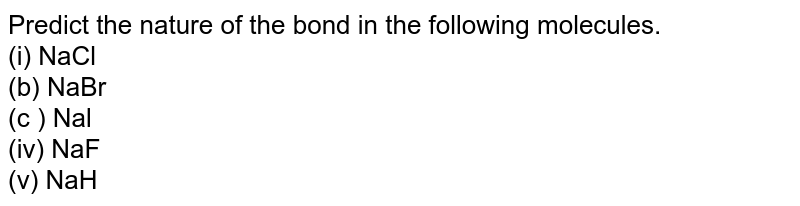 Predict the nature of the bond in the following molecules. (i) NaCl (b) NaBr (c ) Nal (iv) NaF (v) NaH