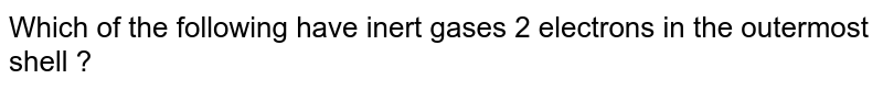 Which of the following have inert gases 2 electrons in the outermost shell ? 