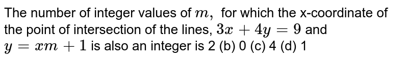 The number of integer values of m, for which the x-coordinate of the point of intersection of the lines,3x+4y=9 and y=xm+1 is also an integer is 2(b)0(c) (d) 1