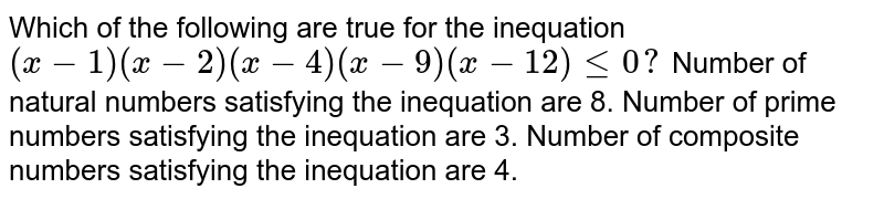 Which of the following are true for the inequation (x-1)(x-2)(x-4)(x-9)(x-12)<=0? Number of natural numbers satime numbers inequation are 8. Number of prime numbers satisfying the inequation are 3. Number of composite numbers satisfying the inequation are 4.