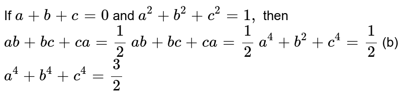 If a+b+c=0 and a^(2)+b^(2)+c^(2)=1, then (a) ab+bc+ca=(1)/(2)( b) ab+bc+ca=(1)/(2)( c) a^(4)+b^(2)+c^(4)=(1)/(2)( d) a^(4)+b^(4)+c^(4)=(3)/(2)