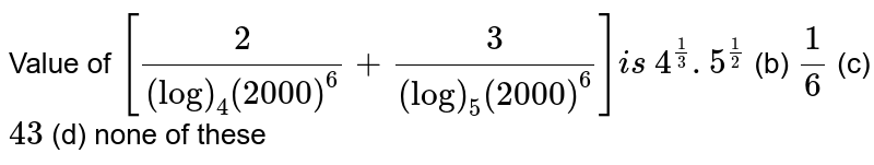 Value of 
`[2/((log)_4(2000)^6)+3/((log)_5(2000)^6)]i s`

`4^(1/3). 5^(1/2)`
 (b) `1/6`
 (c) `4 3`
 (d) none of these