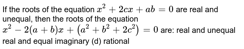 If the roots of the equation x2 + 2cx + ab = 0 are real and unequa