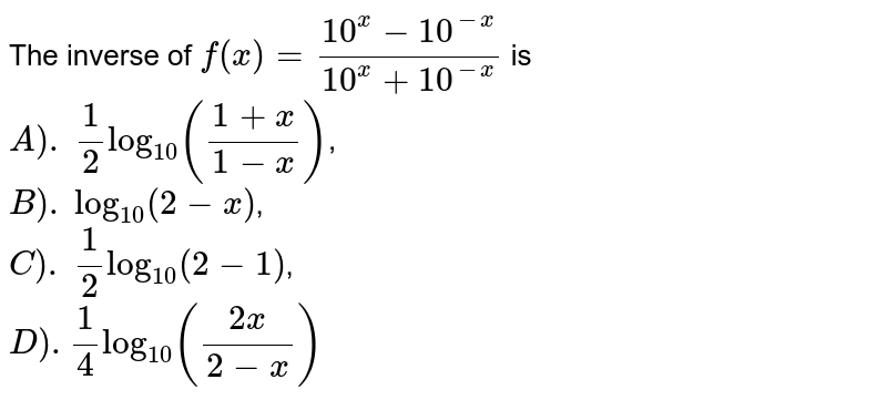 The inverse of `f(x)=(10^(x)-10^(-x))/(10^(x)+10^(-x))` is   <br>`A).` `(1)/(2)log_(10)((1+x)/(1-x))`, <br>`B).` `log_(10)(2-x)`,<br>`C).`
 `(1)/(2)log_(10)(2-1)`, <br>`D).``(1)/(4)log_(10)((2x)/(2-x))`