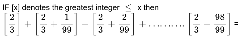 IF [x] denotes  the  greatest  integer `le` x then  <br> ` [ 2/3] +[2/3 +1/99] +[2/3 +2/(99)]+ ………. [2/3 +(98 )/(99)]` =