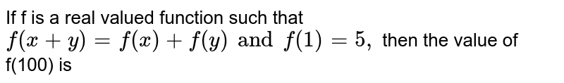 If f is a real valued function such that f(x+y) = f(x) + f(y) and f(1)=5, then the value of f(100) is