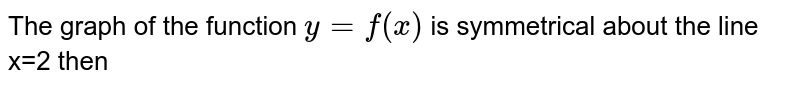 The  graph  of the  function  ` y= f (x)` is symmetrical about  the line    x=2  then 
