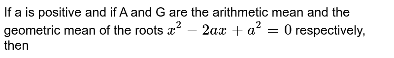 If a is positive and if A and G are the arithmetic mean and the geometric mean of the roots `x^(2)-2ax+a^(2)=0` respectively, then 