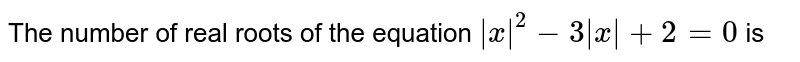 The number of real roots of the equation `|x|^(2)-3|x|+2=0` is 