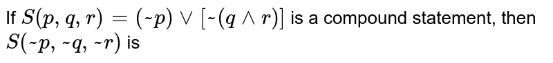 If S(p,q,r)=(~p)vv[~(q^^r)] is a compound statement, then S(~p,~q,~r) is