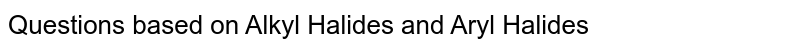 Questions based on Alkyl Halides and Aryl Halides