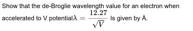 Show that the de-Broglie wavelength value for an electron when accelerated to V potential lamda=(12.27)/(sqrt(V)) Is given by Å.